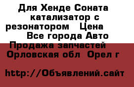 Для Хенде Соната5 катализатор с резонатором › Цена ­ 4 000 - Все города Авто » Продажа запчастей   . Орловская обл.,Орел г.